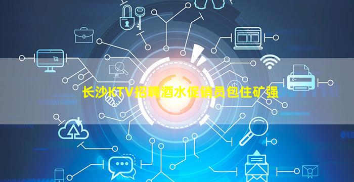 长沙KTV招聘酒水促销员包住矿强